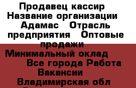 Продавец-кассир › Название организации ­ Адамас › Отрасль предприятия ­ Оптовые продажи › Минимальный оклад ­ 37 000 - Все города Работа » Вакансии   . Владимирская обл.,Вязниковский р-н